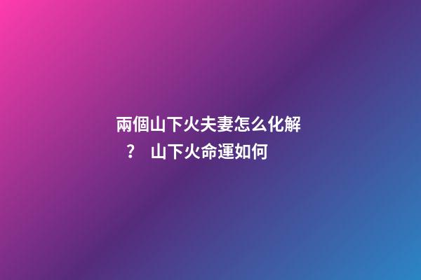 兩個山下火夫妻怎么化解？  山下火命運如何